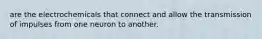 are the electrochemicals that connect and allow the transmission of impulses from one neuron to another.