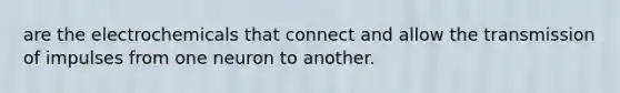 are the electrochemicals that connect and allow the transmission of impulses from one neuron to another.