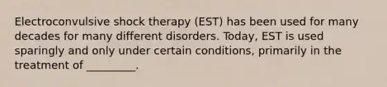 Electroconvulsive shock therapy (EST) has been used for many decades for many different disorders. Today, EST is used sparingly and only under certain conditions, primarily in the treatment of _________.