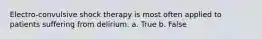 Electro-convulsive shock therapy is most often applied to patients suffering from delirium. a. True b. False