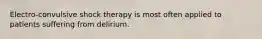 Electro-convulsive shock therapy is most often applied to patients suffering from delirium.