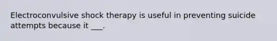 Electroconvulsive shock therapy is useful in preventing suicide attempts because it ___.