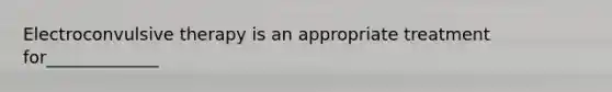 Electroconvulsive therapy is an appropriate treatment for_____________