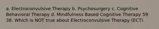 a. Electroconvulsive Therapy b. Psychosurgery c. Cognitive Behavioral Therapy d. Mindfulness Based Cognitive Therapy 59 38. Which is NOT true about Electroconvulsive Therapy (ECT)