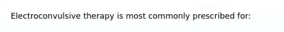 Electroconvulsive therapy is most commonly prescribed for: