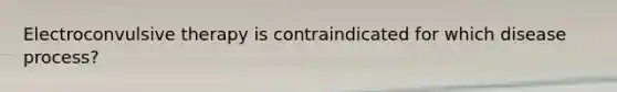 Electroconvulsive therapy is contraindicated for which disease process?