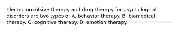 Electroconvulsive therapy and drug therapy for psychological disorders are two types of A. behavior therapy. B. biomedical therapy. C. cognitive therapy. D. emotion therapy.