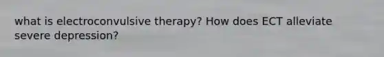 what is electroconvulsive therapy? How does ECT alleviate severe depression?