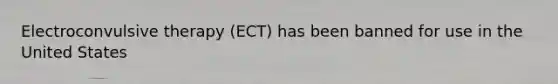 Electroconvulsive therapy (ECT) has been banned for use in the United States