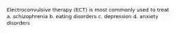 Electroconvulsive therapy (ECT) is most commonly used to treat a. schizophrenia b. eating disorders c. depression d. anxiety disorders