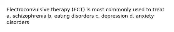 Electroconvulsive therapy (ECT) is most commonly used to treat a. schizophrenia b. eating disorders c. depression d. anxiety disorders