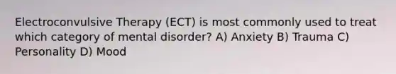 Electroconvulsive Therapy (ECT) is most commonly used to treat which category of mental disorder? A) Anxiety B) Trauma C) Personality D) Mood