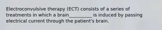 Electroconvulsive therapy (ECT) consists of a series of treatments in which a brain__________ is induced by passing electrical current through the patient's brain.