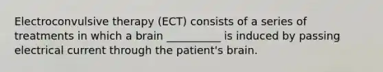 Electroconvulsive therapy (ECT) consists of a series of treatments in which a brain __________ is induced by passing electrical current through the patient's brain.