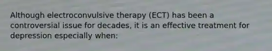 Although electroconvulsive therapy (ECT) has been a controversial issue for decades, it is an effective treatment for depression especially when: