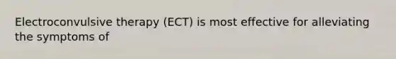 Electroconvulsive therapy (ECT) is most effective for alleviating the symptoms of