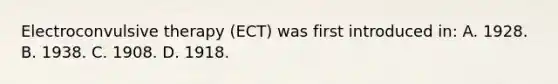 Electroconvulsive therapy (ECT) was first introduced in: A. 1928. B. 1938. C. 1908. D. 1918.