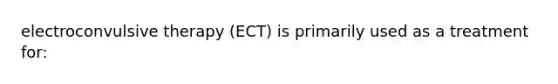 electroconvulsive therapy (ECT) is primarily used as a treatment for: