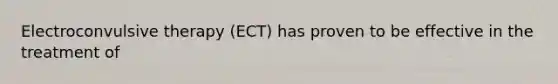 Electroconvulsive therapy (ECT) has proven to be effective in the treatment of