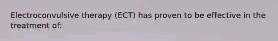 Electroconvulsive therapy (ECT) has proven to be effective in the treatment of: