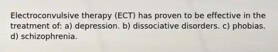 Electroconvulsive therapy (ECT) has proven to be effective in the treatment of: a) depression. b) dissociative disorders. c) phobias. d) schizophrenia.