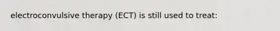 electroconvulsive therapy (ECT) is still used to treat: