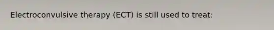 Electroconvulsive therapy (ECT) is still used to treat: