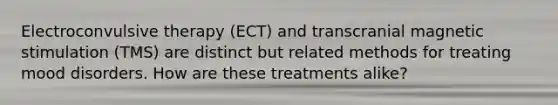 Electroconvulsive therapy (ECT) and transcranial magnetic stimulation (TMS) are distinct but related methods for treating mood disorders. How are these treatments alike?