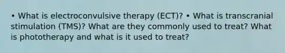 • What is electroconvulsive therapy (ECT)? • What is transcranial stimulation (TMS)? What are they commonly used to treat? What is phototherapy and what is it used to treat?