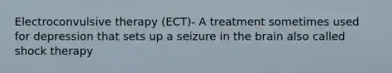 Electroconvulsive therapy (ECT)- A treatment sometimes used for depression that sets up a seizure in the brain also called shock therapy