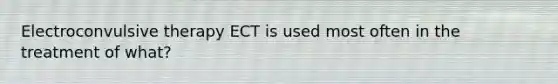 Electroconvulsive therapy ECT is used most often in the treatment of what?