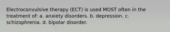 Electroconvulsive therapy (ECT) is used MOST often in the treatment of: a. anxiety disorders. b. depression. c. schizophrenia. d. bipolar disorder.