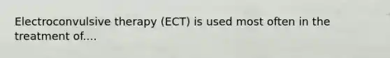 Electroconvulsive therapy (ECT) is used most often in the treatment of....