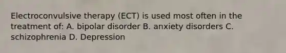 Electroconvulsive therapy (ECT) is used most often in the treatment of: A. bipolar disorder B. anxiety disorders C. schizophrenia D. Depression