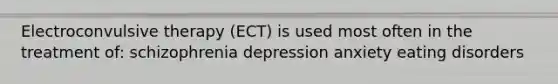 Electroconvulsive therapy (ECT) is used most often in the treatment of: schizophrenia depression anxiety eating disorders