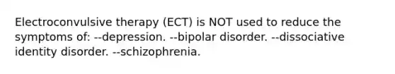 Electroconvulsive therapy (ECT) is NOT used to reduce the symptoms of: --depression. --bipolar disorder. --dissociative identity disorder. --schizophrenia.