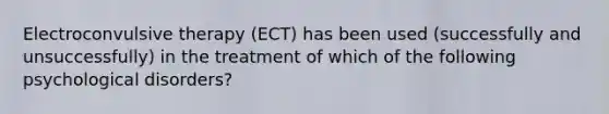 Electroconvulsive therapy (ECT) has been used (successfully and unsuccessfully) in the treatment of which of the following psychological disorders?