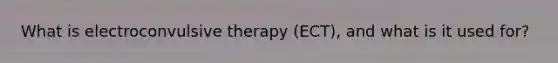 What is electroconvulsive therapy (ECT), and what is it used for?