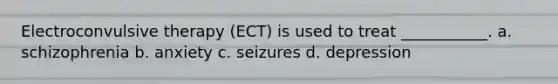 Electroconvulsive therapy (ECT) is used to treat ___________. a. schizophrenia b. anxiety c. seizures d. depression