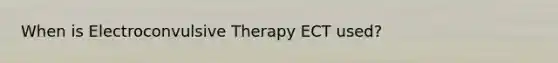 When is Electroconvulsive Therapy ECT used?