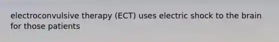 electroconvulsive therapy (ECT) uses electric shock to the brain for those patients