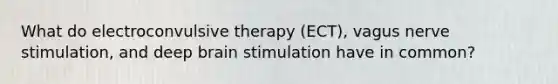 What do electroconvulsive therapy (ECT), vagus nerve stimulation, and deep brain stimulation have in common?