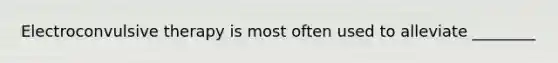 Electroconvulsive therapy is most often used to alleviate ________