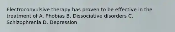 Electroconvulsive therapy has proven to be effective in the treatment of A. Phobias B. Dissociative disorders C. Schizophrenia D. Depression