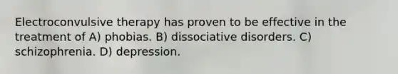 Electroconvulsive therapy has proven to be effective in the treatment of A) phobias. B) dissociative disorders. C) schizophrenia. D) depression.