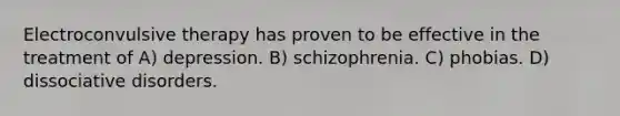 Electroconvulsive therapy has proven to be effective in the treatment of A) depression. B) schizophrenia. C) phobias. D) dissociative disorders.