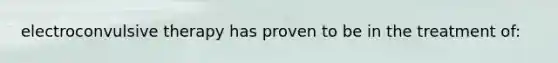 electroconvulsive therapy has proven to be in the treatment of: