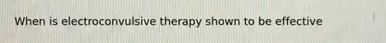 When is electroconvulsive therapy shown to be effective