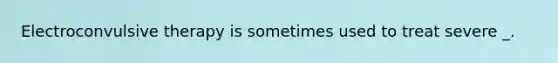 Electroconvulsive therapy is sometimes used to treat severe _.