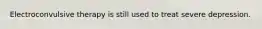 Electroconvulsive therapy is still used to treat severe depression.